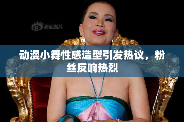 动漫小舞性感造型引发热议，粉丝反响热烈