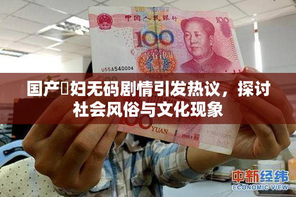 国产婬妇无码剧情引发热议，探讨社会风俗与文化现象