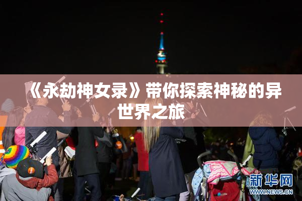《永劫神女录》带你探索神秘的异世界之旅