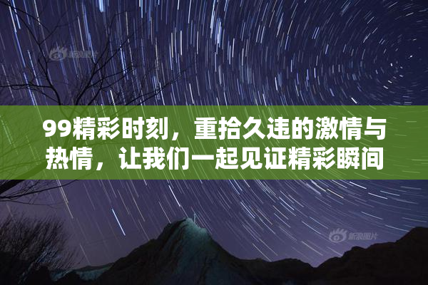 99精彩时刻，重拾久违的激情与热情，让我们一起见证精彩瞬间！