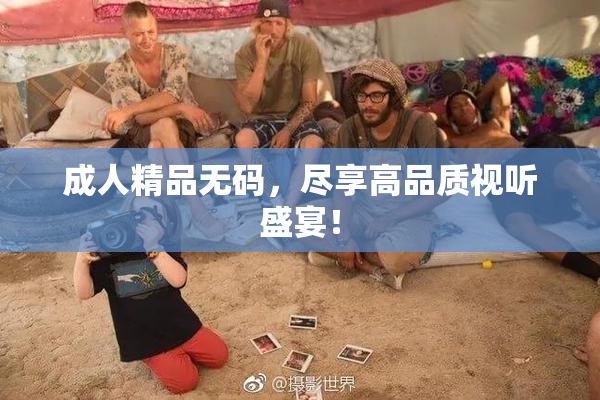 成人精品无码，尽享高品质视听盛宴！