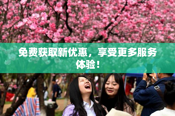 免费获取新优惠，享受更多服务体验！