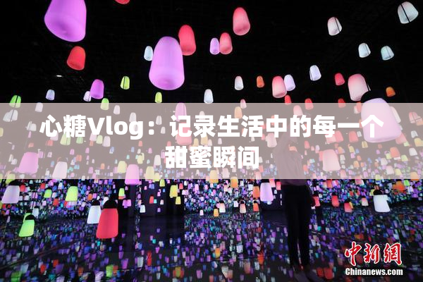 心糖Vlog：记录生活中的每一个甜蜜瞬间