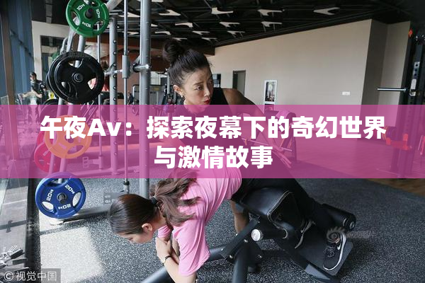 午夜Av：探索夜幕下的奇幻世界与激情故事