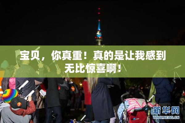 宝贝，你真重！真的是让我感到无比惊喜啊！