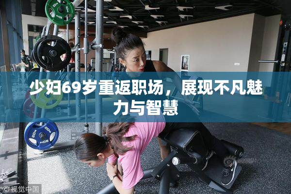少妇69岁重返职场，展现不凡魅力与智慧