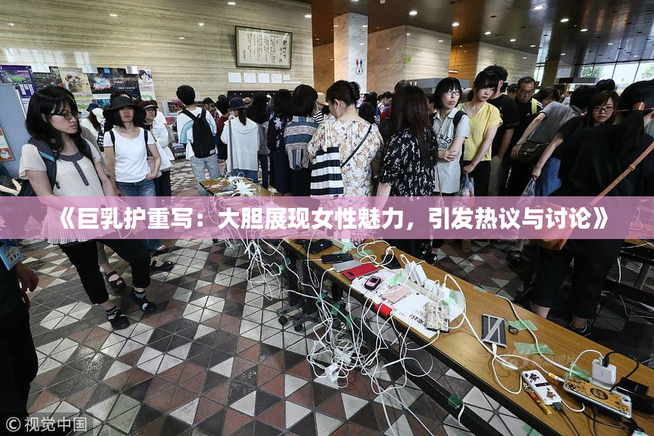 《巨乳护重写：大胆展现女性魅力，引发热议与讨论》