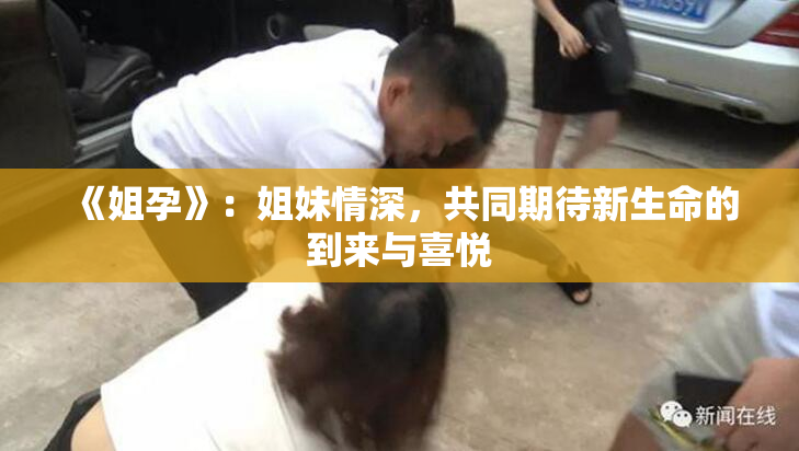 《姐孕》：姐妹情深，共同期待新生命的到来与喜悦