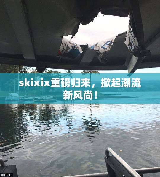 skixix重磅归来，掀起潮流新风尚！