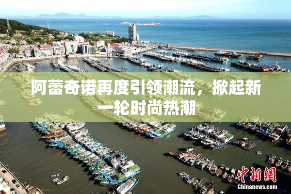 阿蕾奇诺再度引领潮流，掀起新一轮时尚热潮