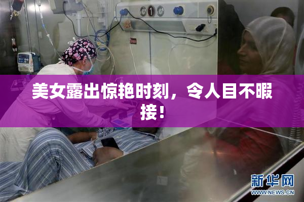 美女露出惊艳时刻，令人目不暇接！
