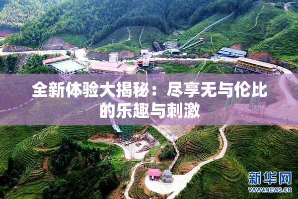 全新体验大揭秘：尽享无与伦比的乐趣与刺激