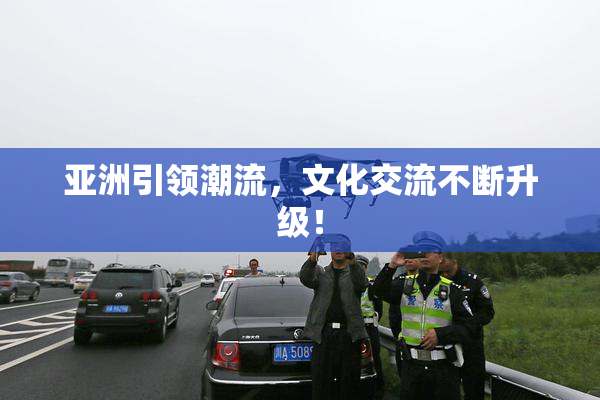 亚洲引领潮流，文化交流不断升级！