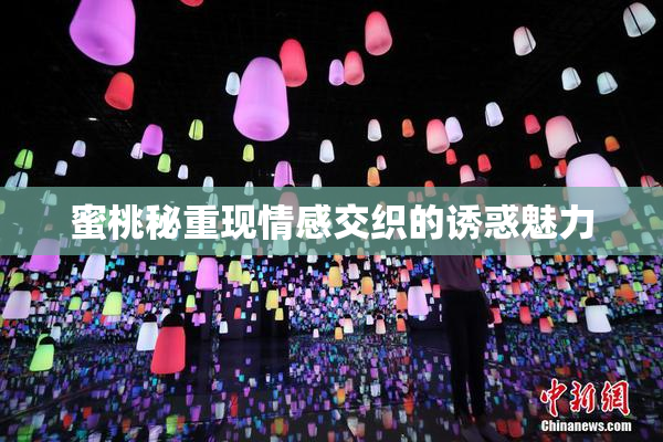 蜜桃秘重现情感交织的诱惑魅力
