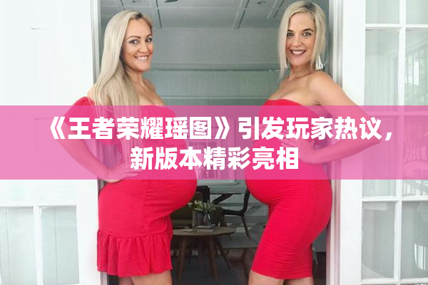 《王者荣耀瑶图》引发玩家热议，新版本精彩亮相