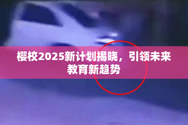 樱校2025新计划揭晓，引领未来教育新趋势