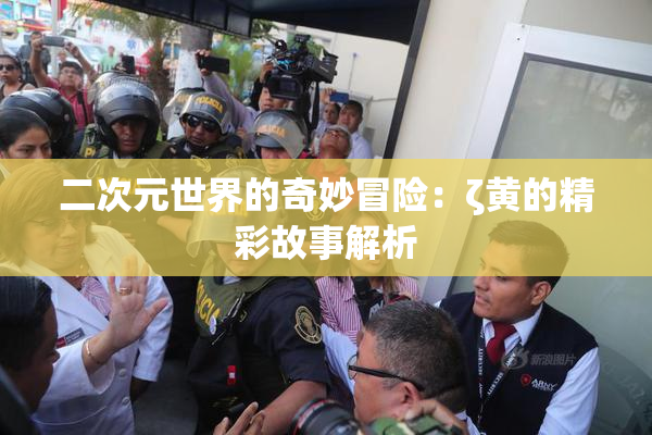 二次元世界的奇妙冒险：ζ黄的精彩故事解析