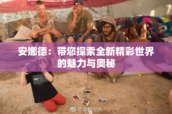 安娜德：带您探索全新精彩世界的魅力与奥秘