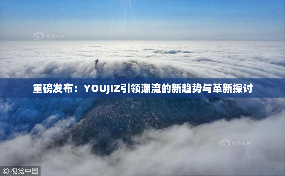 重磅发布：YOUJIZ引领潮流的新趋势与革新探讨