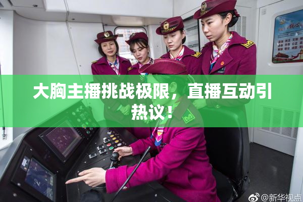 大胸主播挑战极限，直播互动引热议！