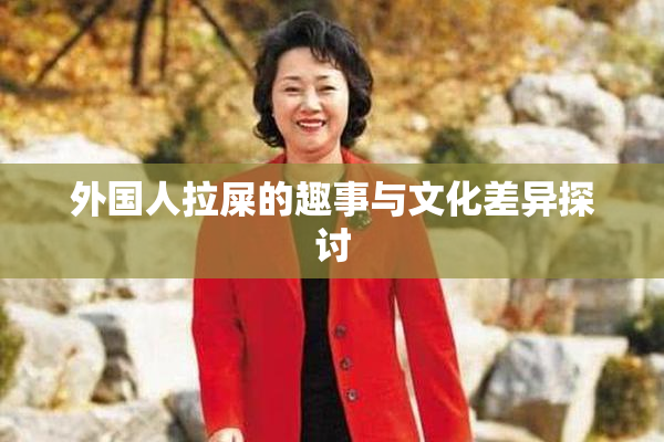 外国人拉屎的趣事与文化差异探讨