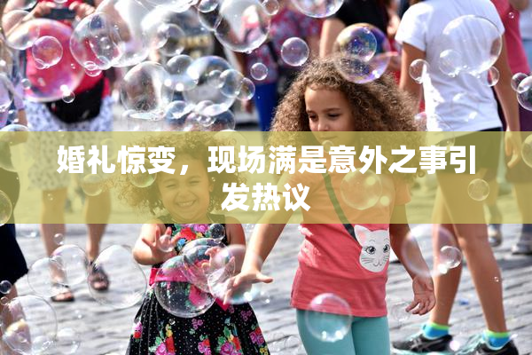 婚礼惊变，现场满是意外之事引发热议