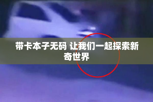 带卡本子无码 让我们一起探索新奇世界