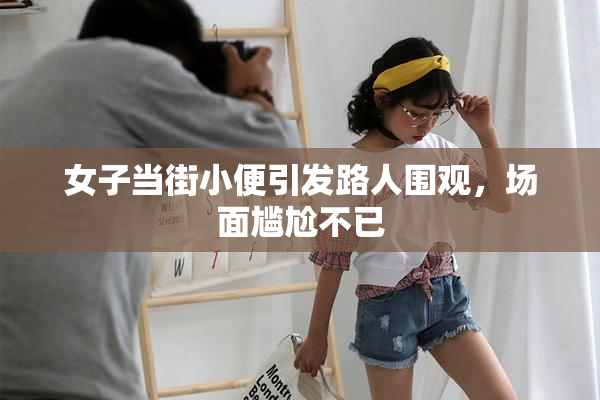 女子当街小便引发路人围观，场面尴尬不已