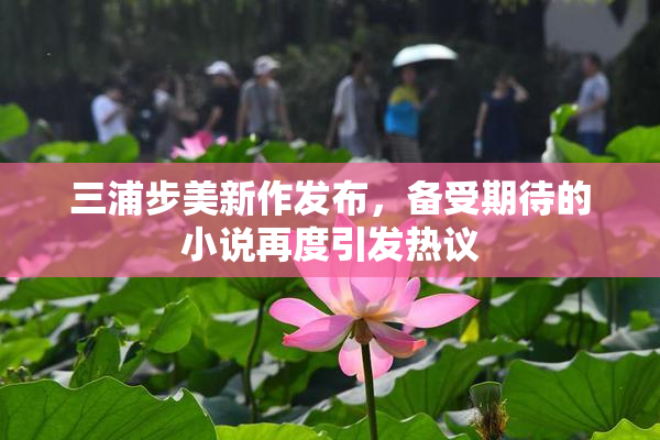 三浦步美新作发布，备受期待的小说再度引发热议