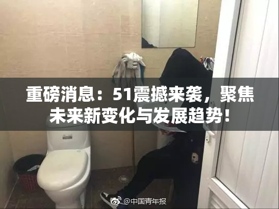重磅消息：51震撼来袭，聚焦未来新变化与发展趋势！