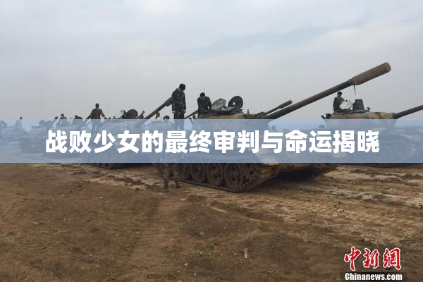 战败少女的最终审判与命运揭晓