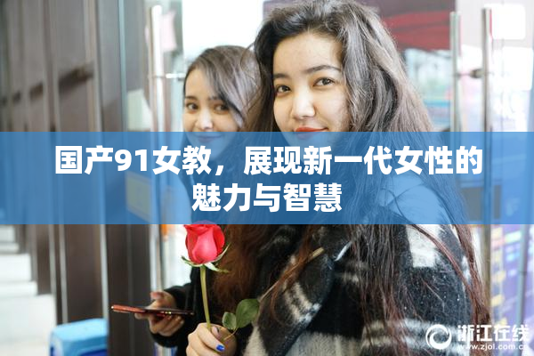 国产91女教，展现新一代女性的魅力与智慧