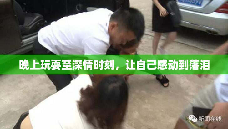 晚上玩耍至深情时刻，让自己感动到落泪