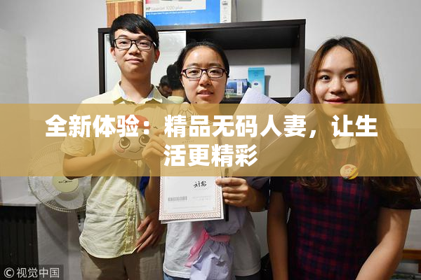 全新体验：精品无码人妻，让生活更精彩