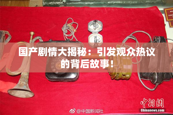 国产剧情大揭秘：引发观众热议的背后故事！