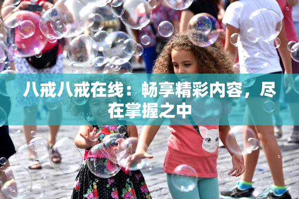八戒八戒在线：畅享精彩内容，尽在掌握之中