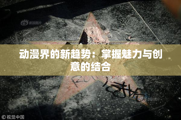 动漫界的新趋势：掌握魅力与创意的结合
