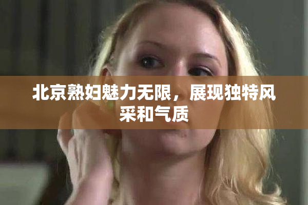 北京熟妇魅力无限，展现独特风采和气质