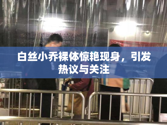白丝小乔裸体惊艳现身，引发热议与关注