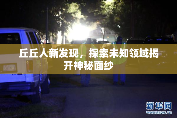 丘丘人新发现，探索未知领域揭开神秘面纱