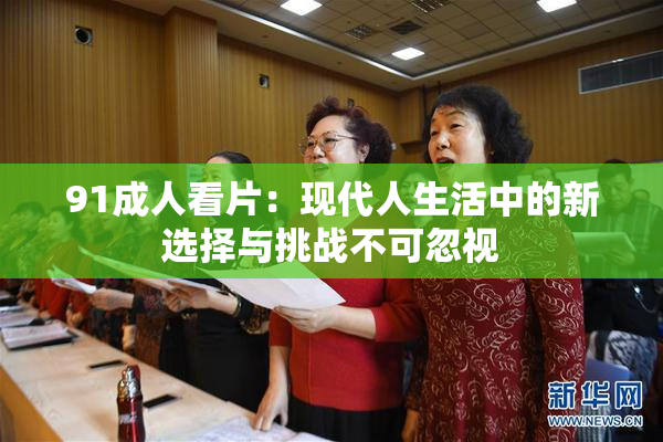 91成人看片：现代人生活中的新选择与挑战不可忽视