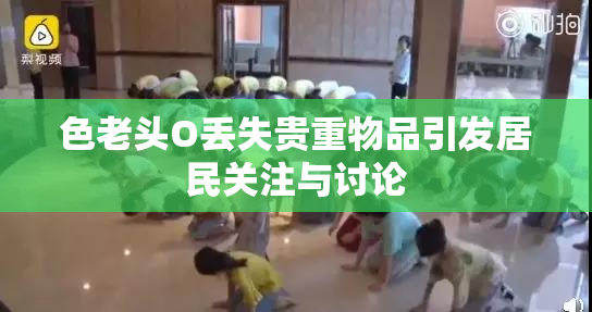色老头O丢失贵重物品引发居民关注与讨论