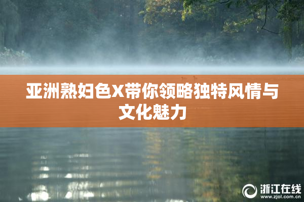 亚洲熟妇色X带你领略独特风情与文化魅力