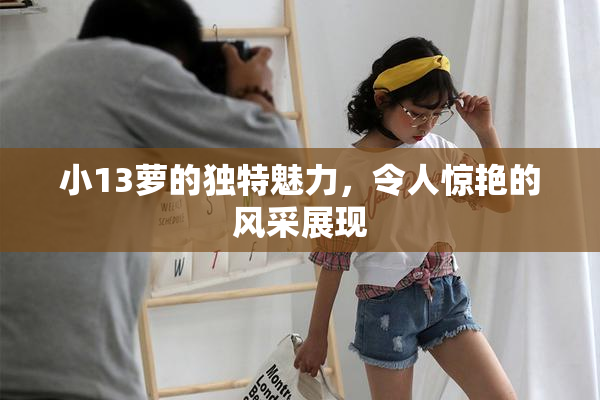 小13萝的独特魅力，令人惊艳的风采展现