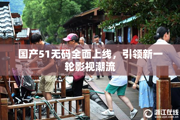 国产51无码全面上线，引领新一轮影视潮流