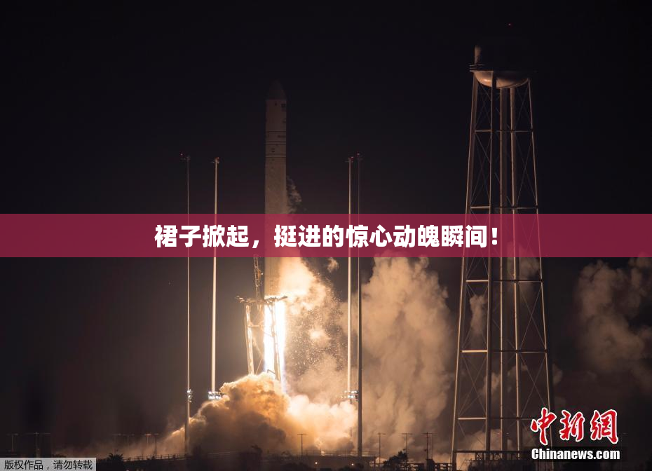 裙子掀起，挺进的惊心动魄瞬间！