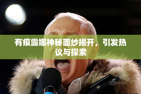 有痕露娜神秘面纱揭开，引发热议与探索