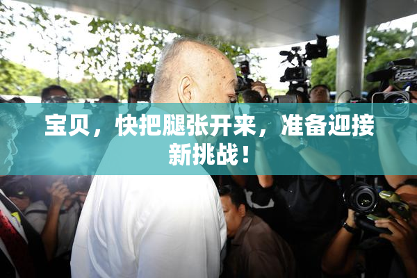 宝贝，快把腿张开来，准备迎接新挑战！