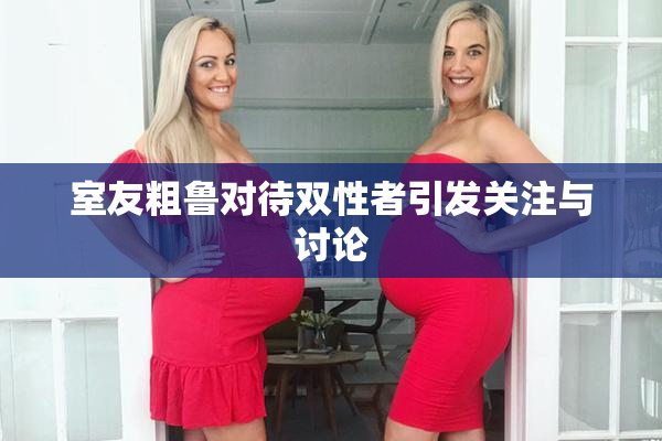 室友粗鲁对待双性者引发关注与讨论