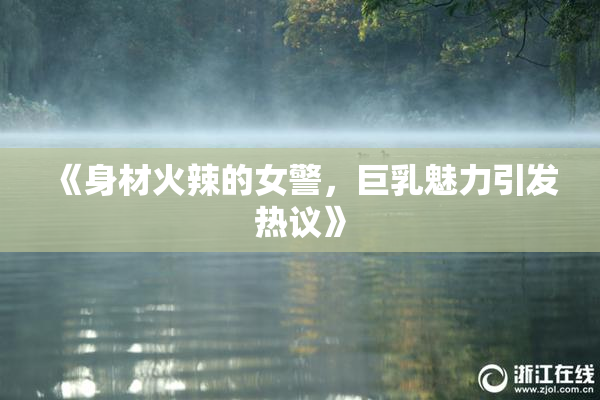 《身材火辣的女警，巨乳魅力引发热议》